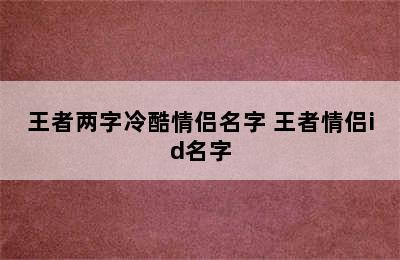 王者两字冷酷情侣名字 王者情侣id名字